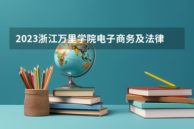 2023浙江万里学院电子商务及法律专业分数线是多少 浙江万里学院电子商务及法律专业历年分数线总汇