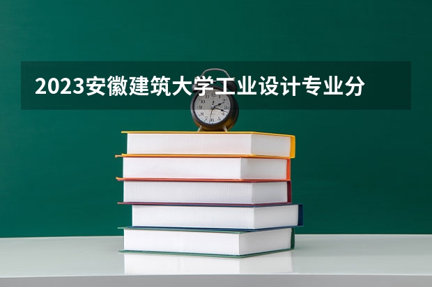 2023安徽建筑大学工业设计专业分数线是多少 安徽建筑大学工业设计专业历年分数线总汇