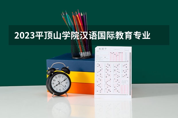 2023平顶山学院汉语国际教育专业分数线是多少 平顶山学院汉语国际教育专业历年分数线总汇