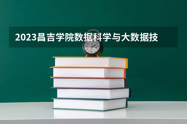 2023昌吉学院数据科学与大数据技术专业分数线是多少 昌吉学院数据科学与大数据技术专业历年分数线总汇