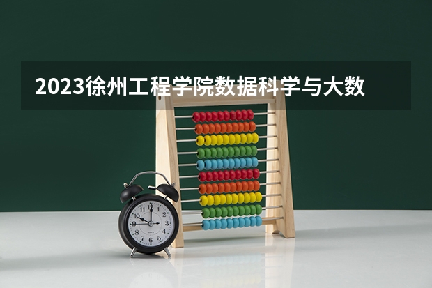 2023徐州工程学院数据科学与大数据技术专业分数线是多少 徐州工程学院数据科学与大数据技术专业历年分数线总汇
