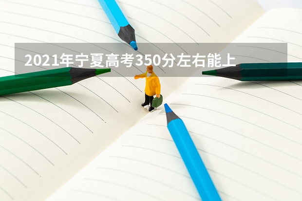 2021年宁夏高考350分左右能上什么样的大学