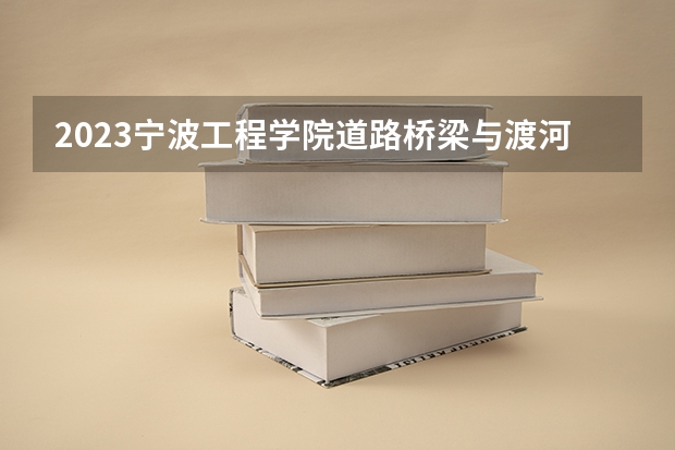 2023宁波工程学院道路桥梁与渡河工程专业分数线是多少 宁波工程学院道路桥梁与渡河工程专业历年分数线总汇
