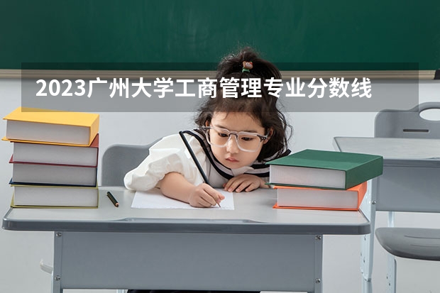 2023广州大学工商管理专业分数线是多少 广州大学工商管理专业历年分数线总汇