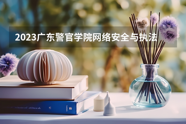 2023广东警官学院网络安全与执法专业分数线是多少 广东警官学院网络安全与执法专业历年分数线总汇