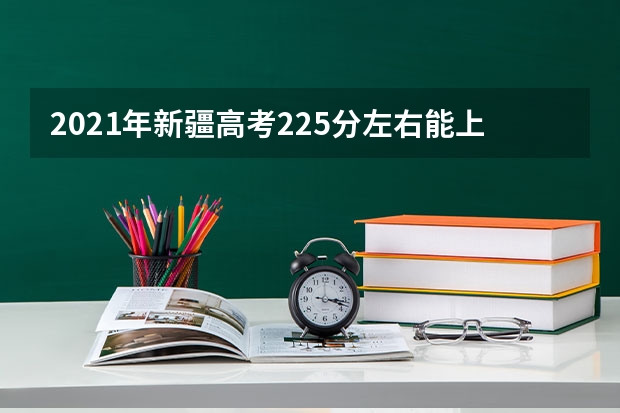 2021年新疆高考225分左右能上什么样的大学