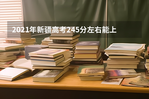 2021年新疆高考245分左右能上什么样的大学