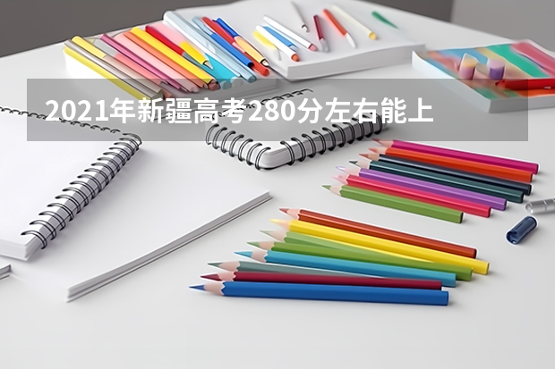 2021年新疆高考280分左右能上什么样的大学