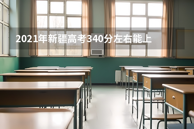 2021年新疆高考340分左右能上什么样的大学