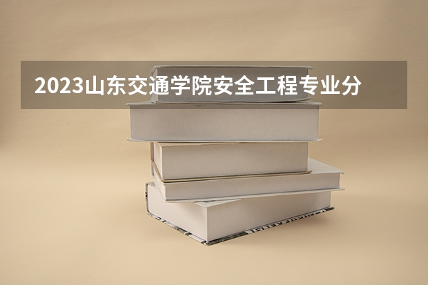 2023山东交通学院安全工程专业分数线是多少 山东交通学院安全工程专业历年分数线总汇