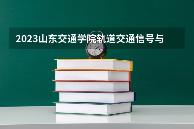 2023山东交通学院轨道交通信号与控制专业分数线是多少 山东交通学院轨道交通信号与控制专业历年分数线总汇
