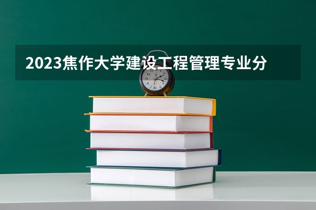 2023焦作大学建设工程管理专业分数线是多少 焦作大学建设工程管理专业历年分数线总汇