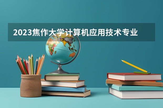 2023焦作大学计算机应用技术专业分数线是多少 焦作大学计算机应用技术专业历年分数线总汇