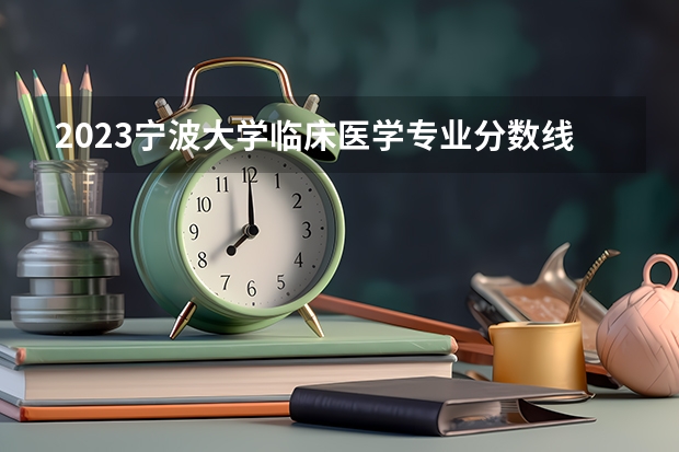 2023宁波大学临床医学专业分数线是多少 宁波大学临床医学专业历年分数线总汇