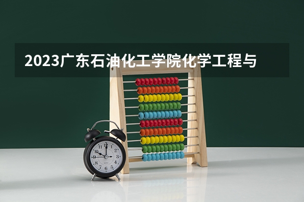 2023广东石油化工学院化学工程与工艺专业分数线是多少 广东石油化工学院化学工程与工艺专业历年分数线总汇