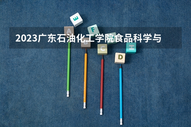2023广东石油化工学院食品科学与工程专业分数线是多少 广东石油化工学院食品科学与工程专业历年分数线总汇