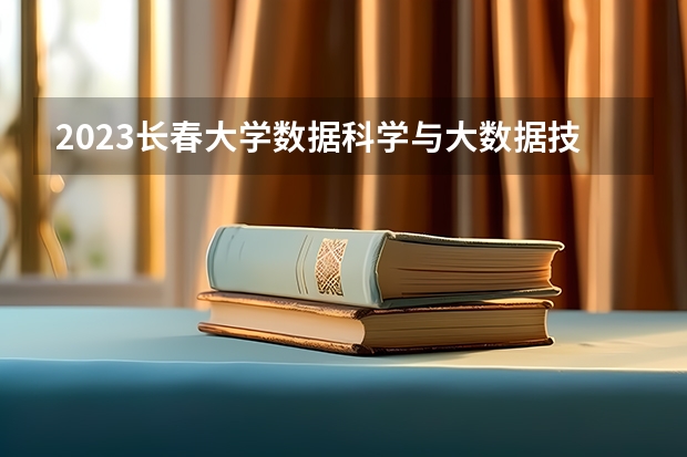 2023长春大学数据科学与大数据技术专业分数线是多少 长春大学数据科学与大数据技术专业历年分数线总汇
