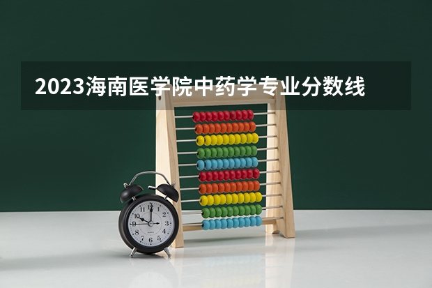2023海南医学院中药学专业分数线是多少 海南医学院中药学专业历年分数线总汇