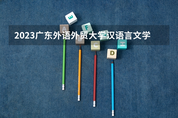 2023广东外语外贸大学汉语言文学专业分数线是多少 广东外语外贸大学汉语言文学专业历年分数线总汇