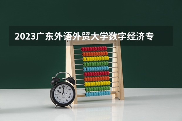 2023广东外语外贸大学数字经济专业分数线是多少 广东外语外贸大学数字经济专业历年分数线总汇