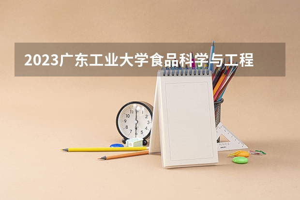 2023广东工业大学食品科学与工程专业分数线是多少 广东工业大学食品科学与工程专业历年分数线总汇