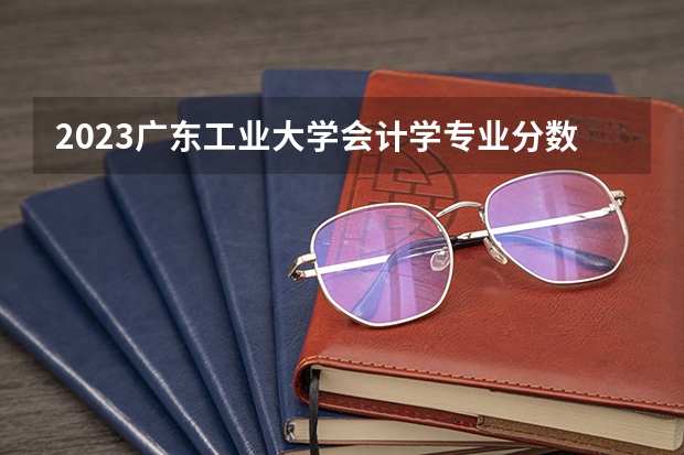 2023广东工业大学会计学专业分数线是多少 广东工业大学会计学专业历年分数线总汇