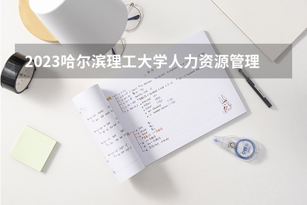 2023哈尔滨理工大学人力资源管理专业分数线是多少 哈尔滨理工大学人力资源管理专业历年分数线总汇