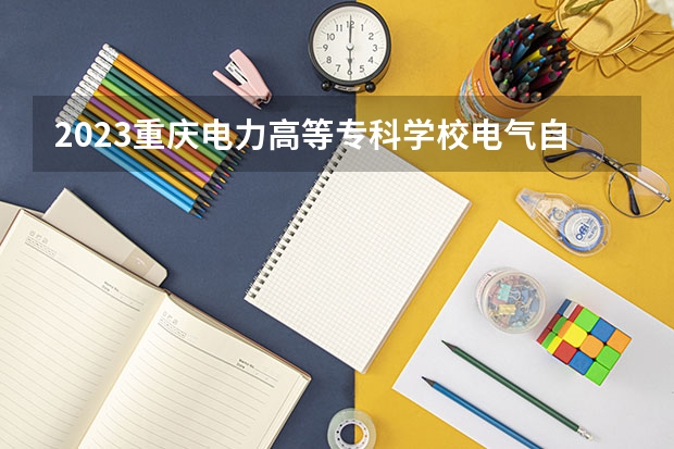 2023重庆电力高等专科学校电气自动化技术专业分数线是多少 重庆电力高等专科学校电气自动化技术专业历年分数线总汇