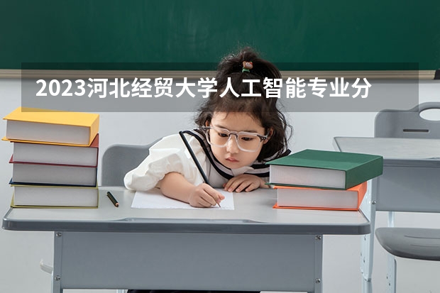 2023河北经贸大学人工智能专业分数线是多少 河北经贸大学人工智能专业历年分数线总汇