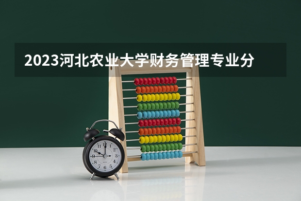 2023河北农业大学财务管理专业分数线是多少 河北农业大学财务管理专业历年分数线总汇