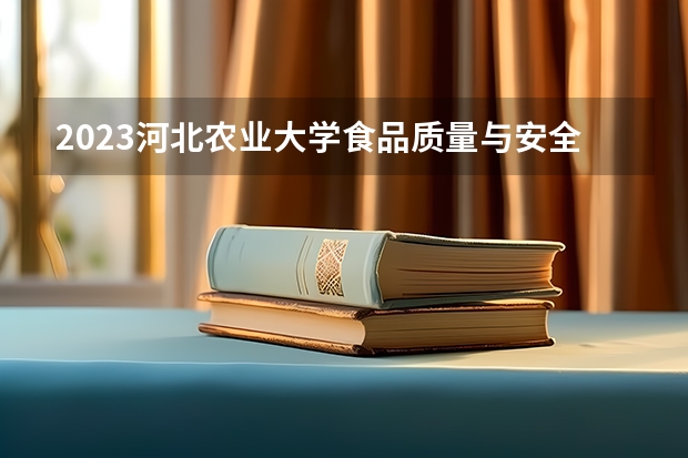 2023河北农业大学食品质量与安全专业分数线是多少 河北农业大学食品质量与安全专业历年分数线总汇
