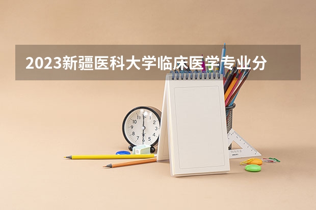 2023新疆医科大学临床医学专业分数线是多少 新疆医科大学临床医学专业历年分数线总汇