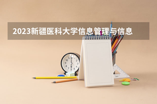 2023新疆医科大学信息管理与信息系统专业分数线是多少 新疆医科大学信息管理与信息系统专业历年分数线总汇