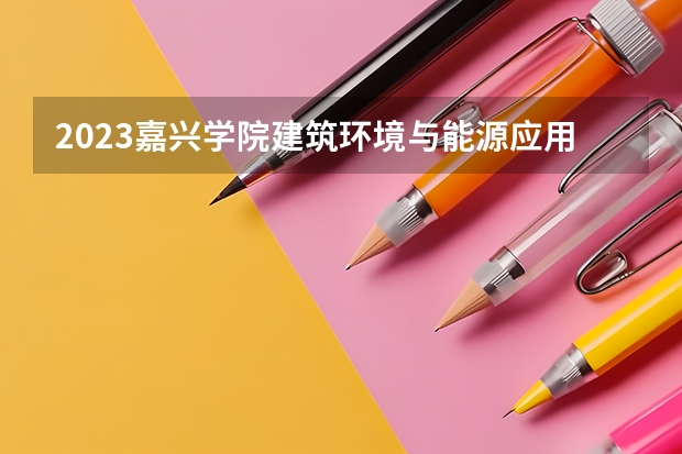 2023嘉兴学院建筑环境与能源应用工程专业分数线是多少 嘉兴学院建筑环境与能源应用工程专业历年分数线总汇