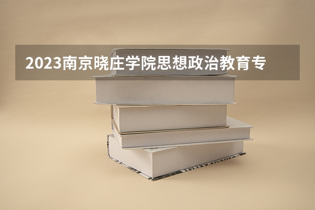 2023南京晓庄学院思想政治教育专业分数线是多少 南京晓庄学院思想政治教育专业历年分数线总汇