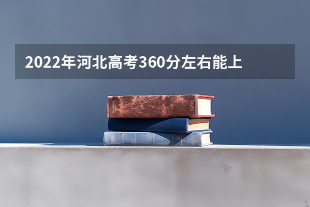 2022年河北高考360分左右能上什么样的大学