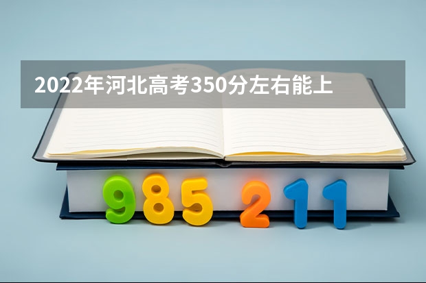 2022年河北高考350分左右能上什么样的大学