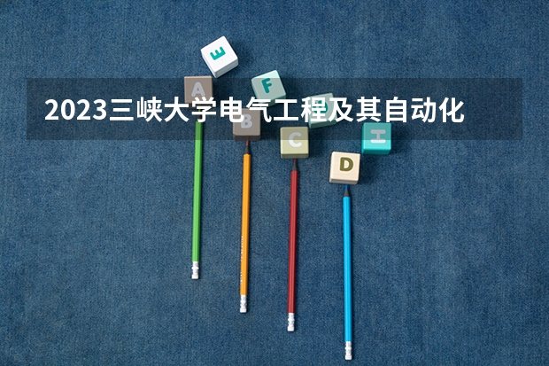 2023三峡大学电气工程及其自动化专业分数线是多少 三峡大学电气工程及其自动化专业历年分数线总汇