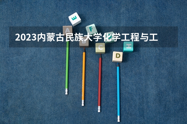 2023内蒙古民族大学化学工程与工艺专业分数线是多少 内蒙古民族大学化学工程与工艺专业历年分数线总汇