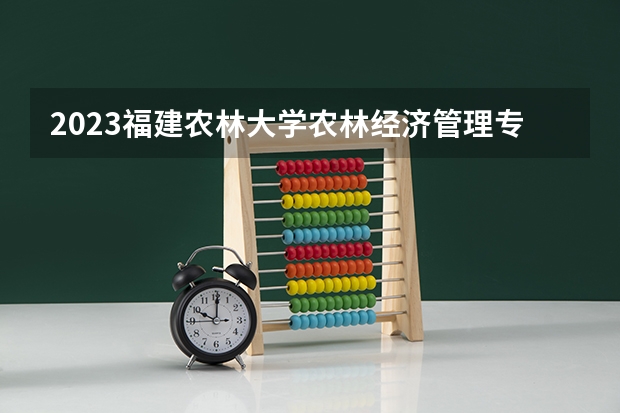 2023福建农林大学农林经济管理专业分数线是多少 福建农林大学农林经济管理专业历年分数线总汇
