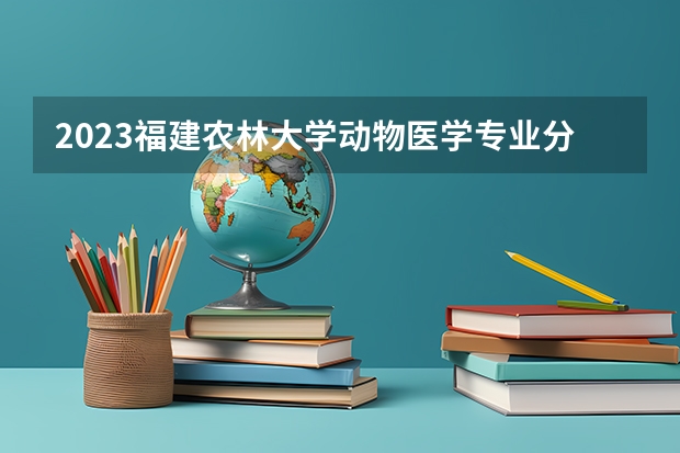 2023福建农林大学动物医学专业分数线是多少 福建农林大学动物医学专业历年分数线总汇