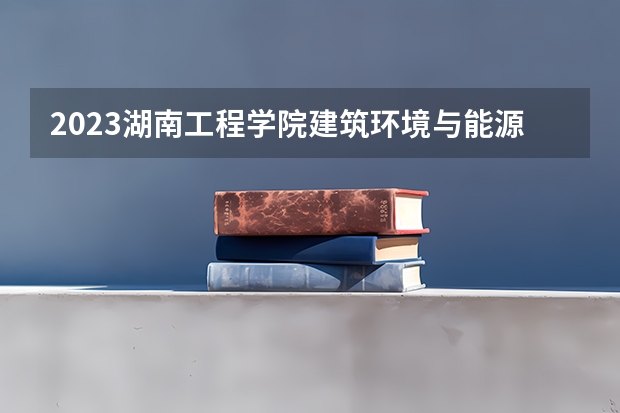 2023湖南工程学院建筑环境与能源应用工程专业分数线是多少 湖南工程学院建筑环境与能源应用工程专业历年分数线总汇
