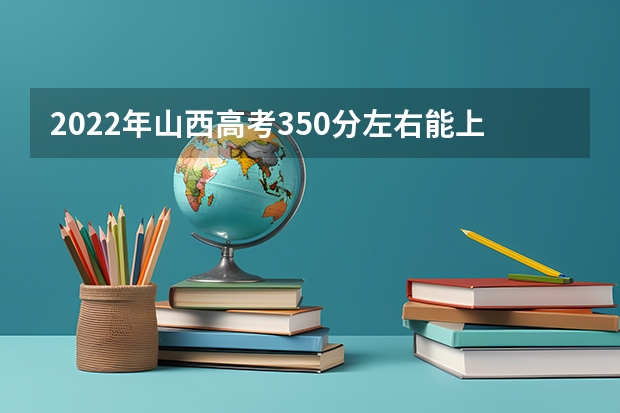 2022年山西高考350分左右能上什么样的大学