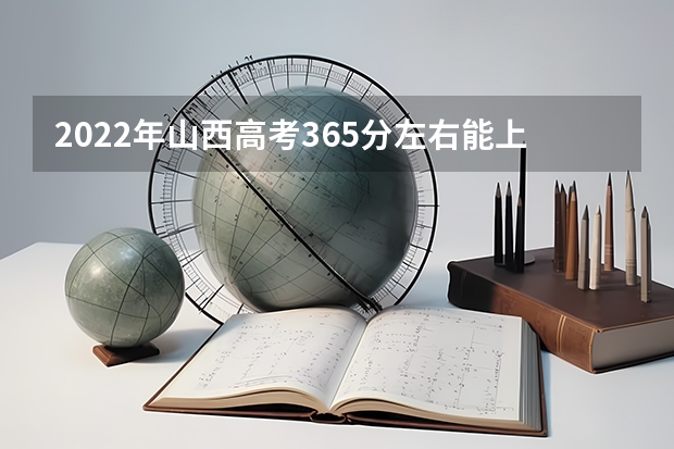 2022年山西高考365分左右能上什么样的大学