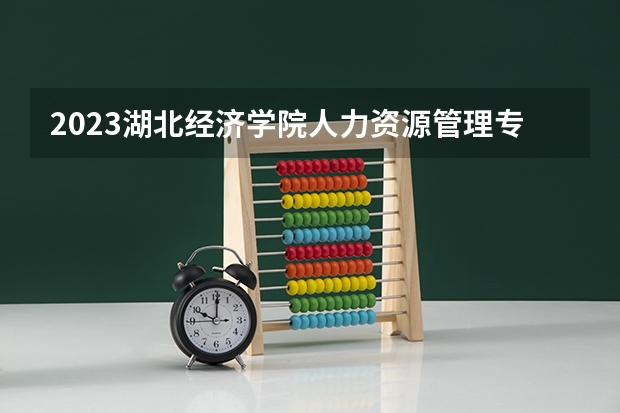 2023湖北经济学院人力资源管理专业分数线是多少 湖北经济学院人力资源管理专业历年分数线总汇
