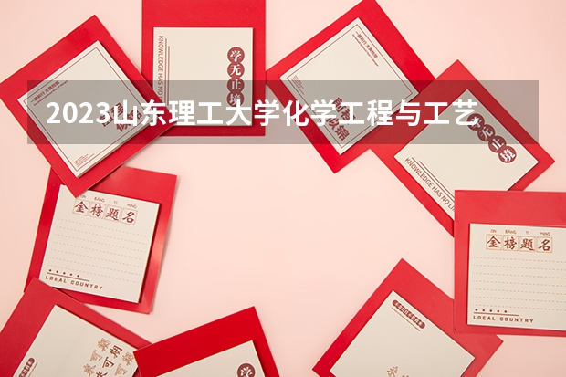 2023山东理工大学化学工程与工艺专业分数线是多少 山东理工大学化学工程与工艺专业历年分数线总汇