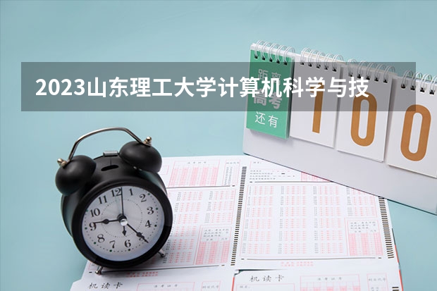 2023山东理工大学计算机科学与技术专业分数线是多少 山东理工大学计算机科学与技术专业历年分数线总汇