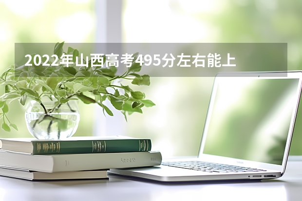 2022年山西高考495分左右能上什么样的大学