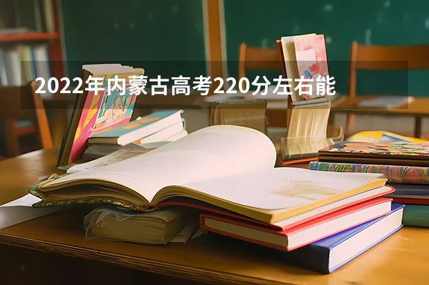 2022年内蒙古高考220分左右能上什么样的大学