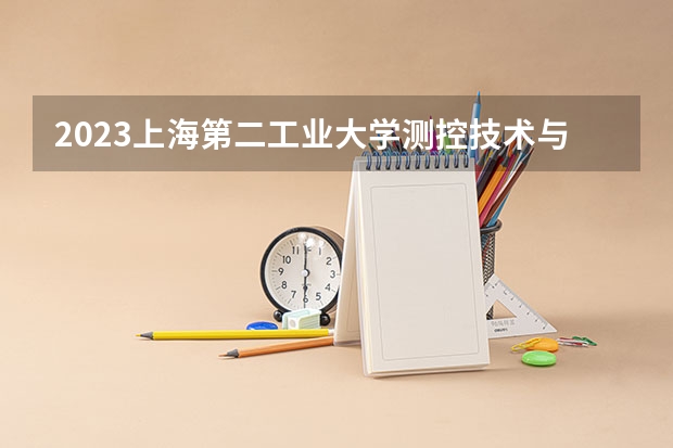 2023上海第二工业大学测控技术与仪器专业分数线是多少 上海第二工业大学测控技术与仪器专业历年分数线总汇